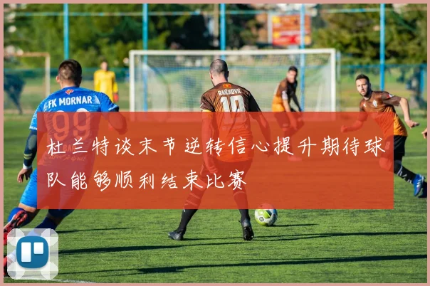 杜兰特谈末节逆转信心提升期待球队能够顺利结束比赛