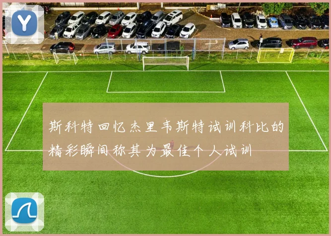 斯科特回忆杰里韦斯特试训科比的精彩瞬间称其为最佳个人试训