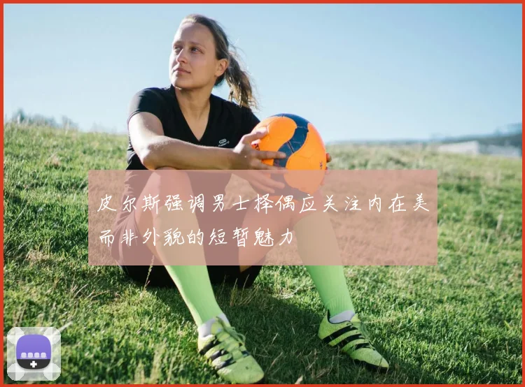 皮尔斯强调男士择偶应关注内在美而非外貌的短暂魅力
