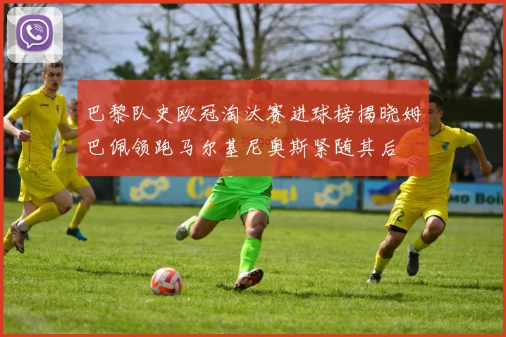 巴黎队史欧冠淘汰赛进球榜揭晓姆巴佩领跑马尔基尼奥斯紧随其后