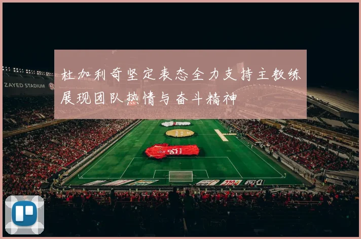杜加利奇坚定表态全力支持主教练展现团队热情与奋斗精神