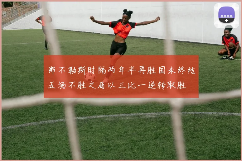 那不勒斯时隔两年半再胜国米终结五场不胜之局以三比一逆转取胜