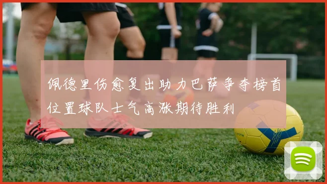 佩德里伤愈复出助力巴萨争夺榜首位置球队士气高涨期待胜利