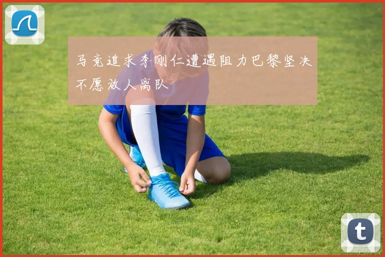 马竞追求李刚仁遭遇阻力巴黎坚决不愿放人离队