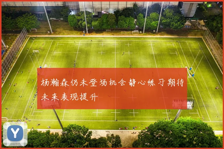 杨瀚森仍未登场机会静心练习期待未来表现提升
