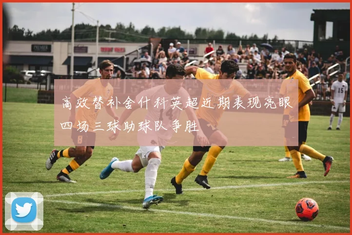 高效替补舍什科英超近期表现亮眼四场三球助球队争胜