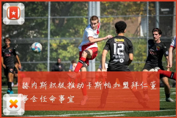 赫内斯积极推动卡斯帕加盟拜仁董事会任命事宜
