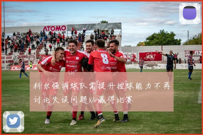 科尔强调球队需提升控球能力不再讨论失误问题以赢得比赛