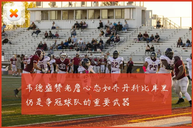 韦德盛赞老詹心态如乔丹科比库里仍是争冠球队的重要武器