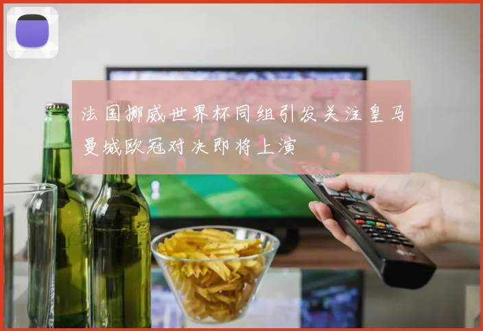 法国挪威世界杯同组引发关注皇马曼城欧冠对决即将上演