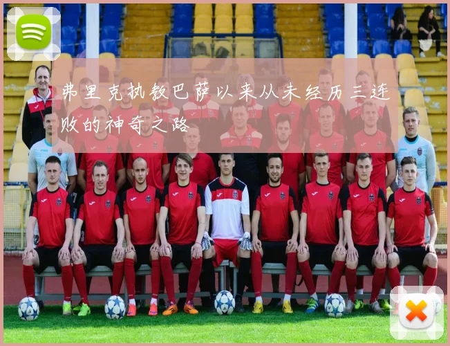 弗里克执教巴萨以来从未经历三连败的神奇之路