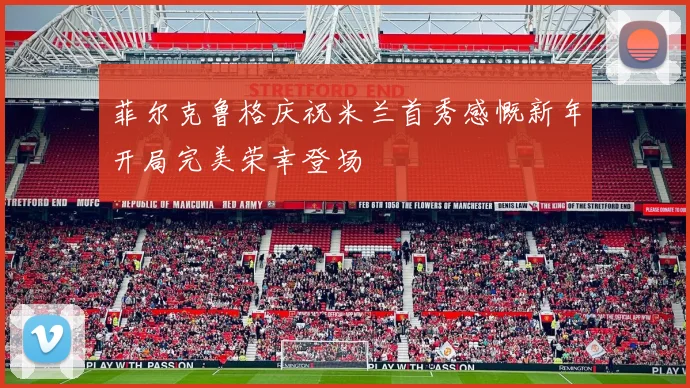 菲尔克鲁格庆祝米兰首秀感慨新年开局完美荣幸登场