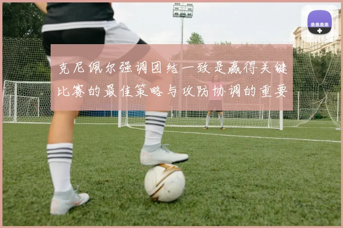 克尼佩尔强调团结一致是赢得关键比赛的最佳策略与攻防协调的重要性