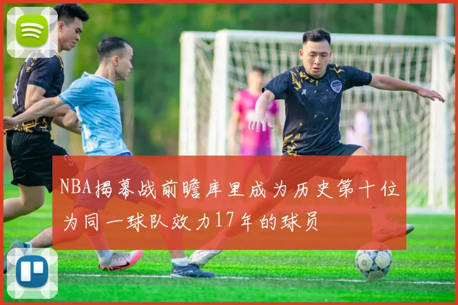 NBA揭幕战前瞻库里成为历史第十位为同一球队效力17年的球员