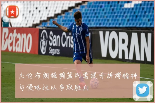 杰伦布朗强调篮网需提升拼搏精神与侵略性以争取胜利