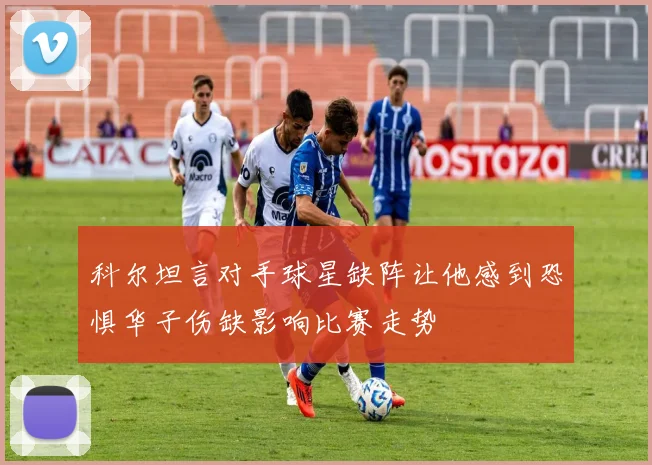 科尔坦言对手球星缺阵让他感到恐惧华子伤缺影响比赛走势