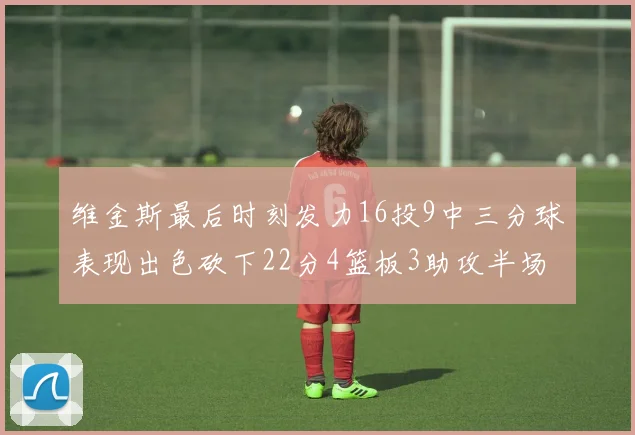 维金斯最后时刻发力16投9中三分球表现出色砍下22分4篮板3助攻半场独得15分