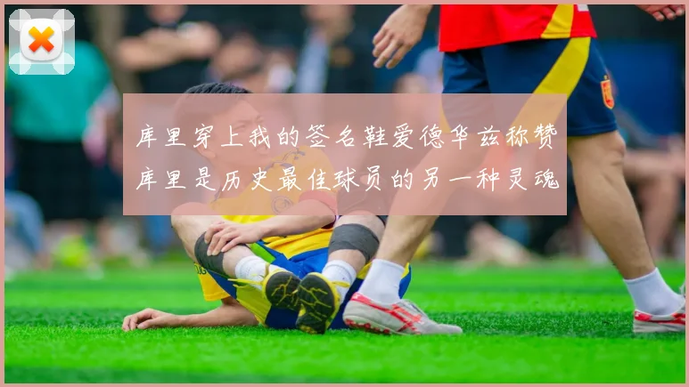 库里穿上我的签名鞋爱德华兹称赞库里是历史最佳球员的另一种灵魂