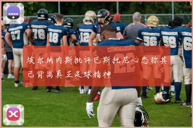 埃尔纳内斯批评巴斯托尼心态称其已背离真正足球精神