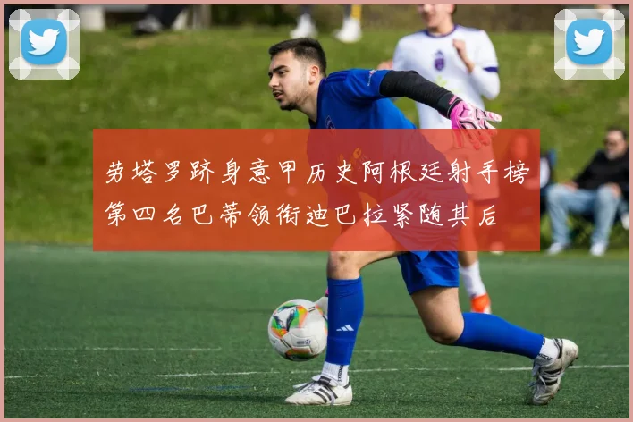 劳塔罗跻身意甲历史阿根廷射手榜第四名巴蒂领衔迪巴拉紧随其后