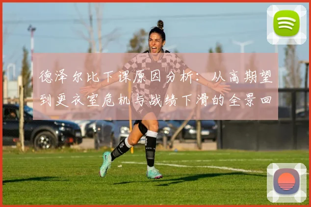 德泽尔比下课原因分析：从高期望到更衣室危机与战绩下滑的全景回顾