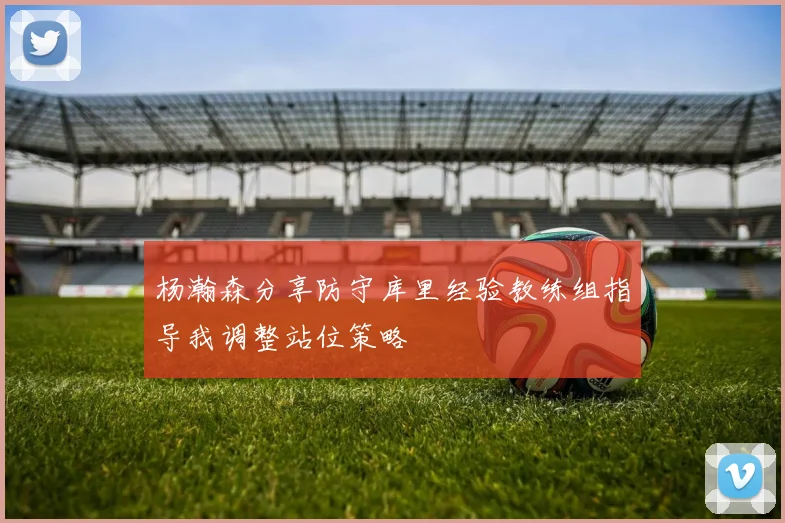 杨瀚森分享防守库里经验教练组指导我调整站位策略