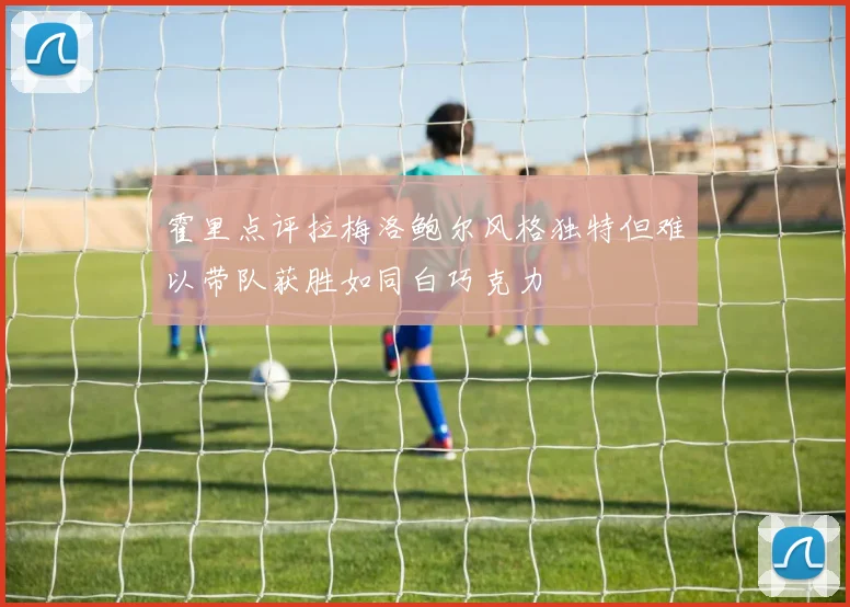霍里点评拉梅洛鲍尔风格独特但难以带队获胜如同白巧克力
