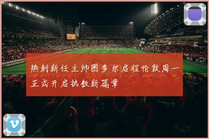 热刺新任主帅图多尔启程伦敦周一正式开启执教新篇章