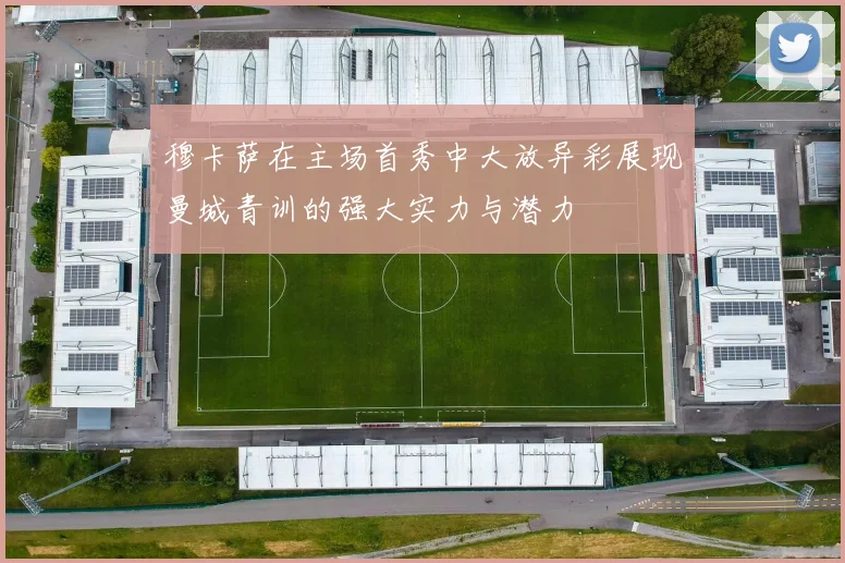 穆卡萨在主场首秀中大放异彩展现曼城青训的强大实力与潜力