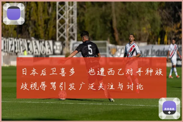日本后卫喜多壱也遭西乙对手种族歧视辱骂引发广泛关注与讨论