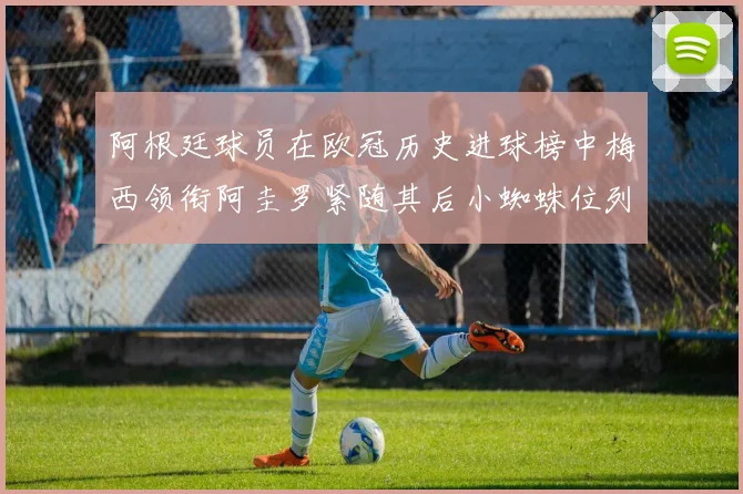 阿根廷球员在欧冠历史进球榜中梅西领衔阿圭罗紧随其后小蜘蛛位列第七