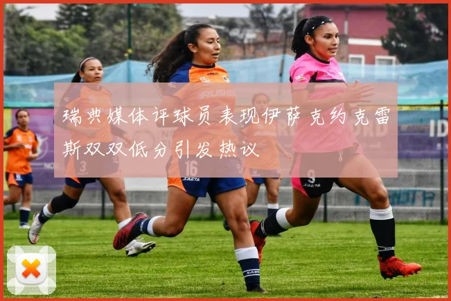瑞典媒体评球员表现伊萨克约克雷斯双双低分引发热议