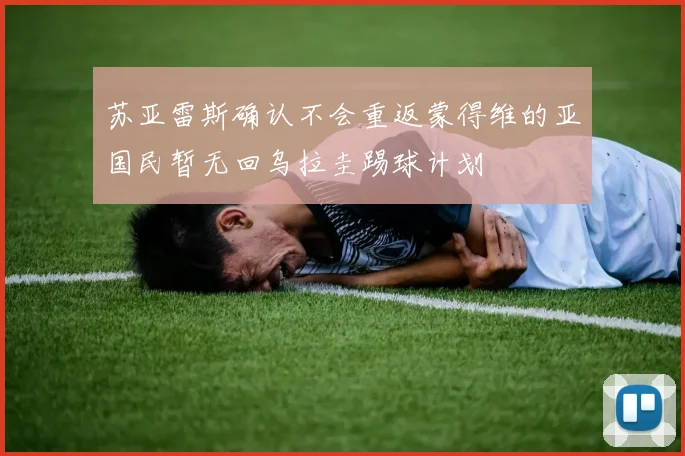 苏亚雷斯确认不会重返蒙得维的亚国民暂无回乌拉圭踢球计划