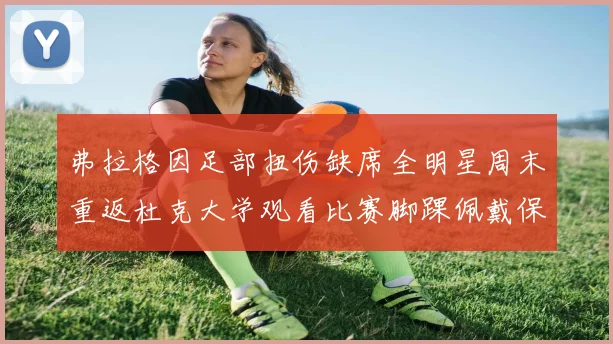 弗拉格因足部扭伤缺席全明星周末重返杜克大学观看比赛脚踝佩戴保护靴