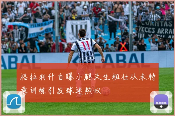 格拉利什自曝小腿天生粗壮从未特意训练引发球迷热议