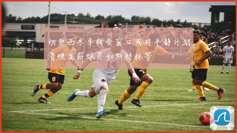 切尔西冬季转会窗口或将平静计划清理高薪球员如斯特林等