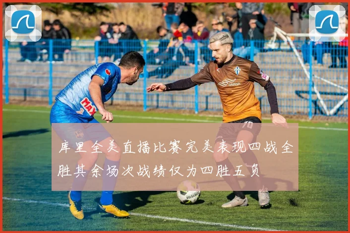 库里全美直播比赛完美表现四战全胜其余场次战绩仅为四胜五负