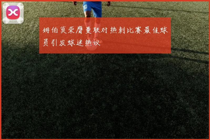 姆伯莫荣膺曼联对热刺比赛最佳球员引发球迷热议