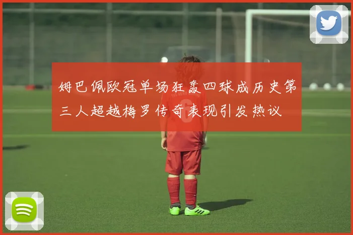 姆巴佩欧冠单场狂轰四球成历史第三人超越梅罗传奇表现引发热议