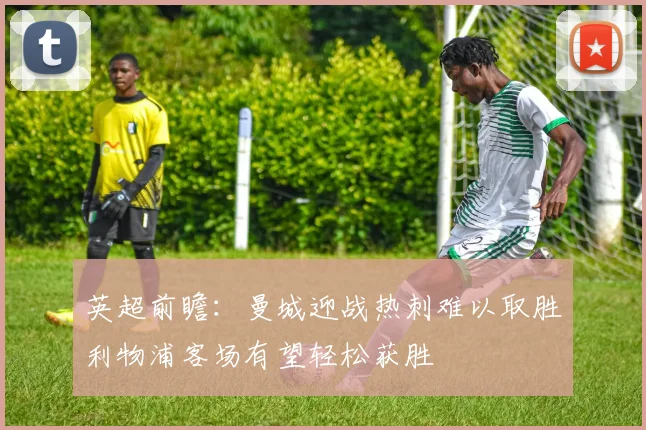 英超前瞻：曼城迎战热刺难以取胜利物浦客场有望轻松获胜