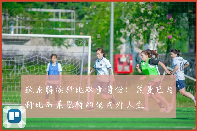 狄龙解读科比双重身份：黑曼巴与科比布莱恩特的场内外人生