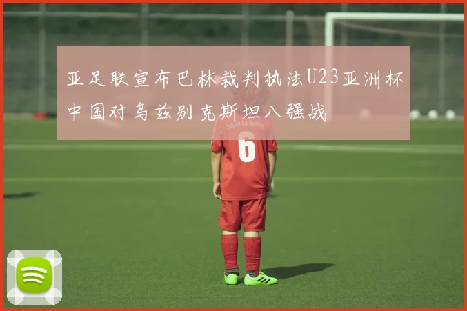 亚足联宣布巴林裁判执法U23亚洲杯中国对乌兹别克斯坦八强战