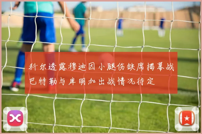 科尔透露穆迪因小腿伤缺席揭幕战巴特勒与库明加出战情况待定