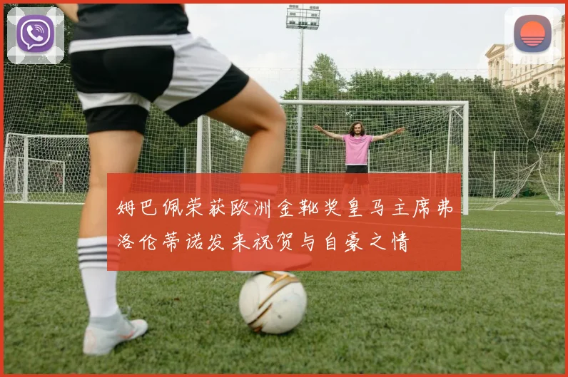姆巴佩荣获欧洲金靴奖皇马主席弗洛伦蒂诺发来祝贺与自豪之情