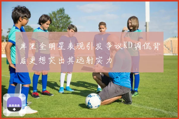 库里全明星表现引发争议KD调侃背后更想突出其远射实力