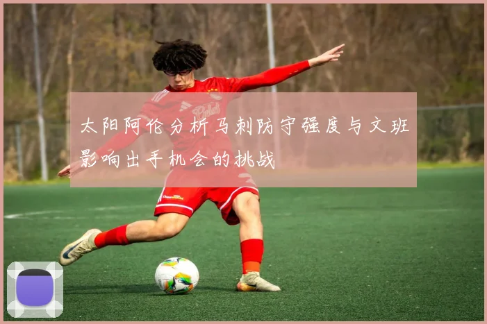 太阳阿伦分析马刺防守强度与文班影响出手机会的挑战