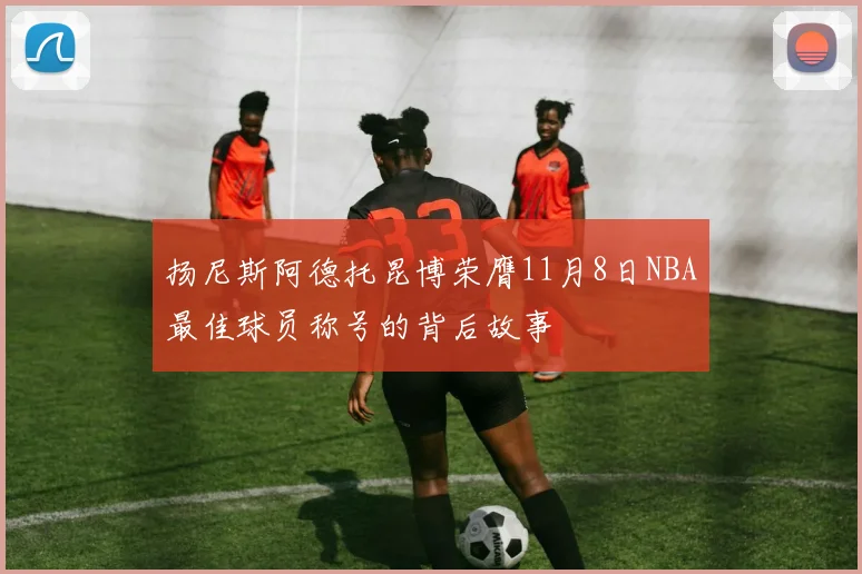 扬尼斯阿德托昆博荣膺11月8日NBA最佳球员称号的背后故事