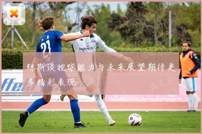 琼斯谈控球能力与未来展望期待更多精彩表现