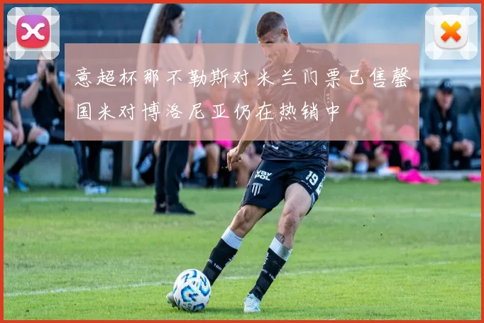 意超杯那不勒斯对米兰门票已售罄国米对博洛尼亚仍在热销中